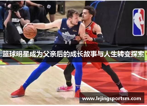 篮球明星成为父亲后的成长故事与人生转变探索